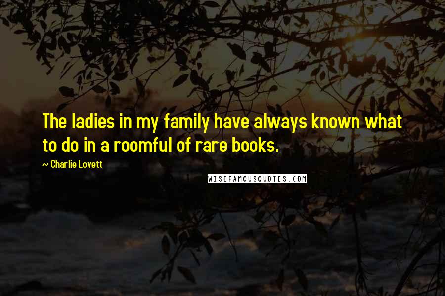 Charlie Lovett Quotes: The ladies in my family have always known what to do in a roomful of rare books.