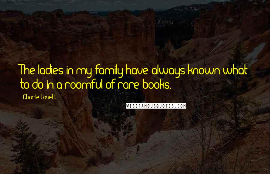 Charlie Lovett Quotes: The ladies in my family have always known what to do in a roomful of rare books.