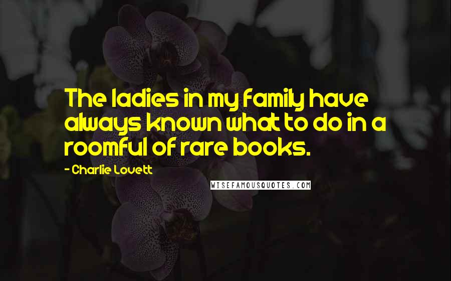 Charlie Lovett Quotes: The ladies in my family have always known what to do in a roomful of rare books.