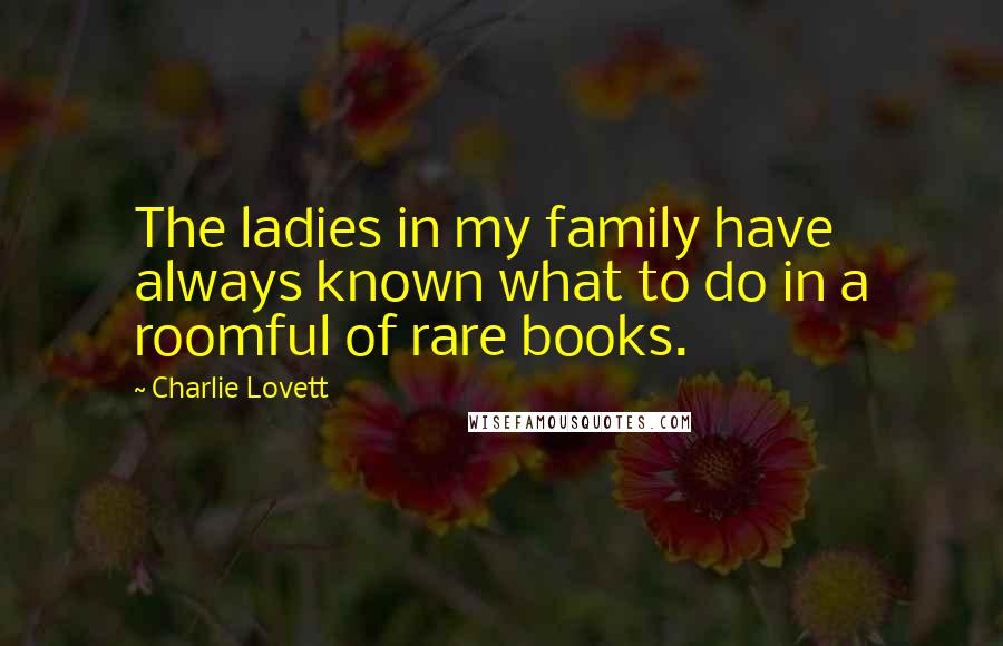 Charlie Lovett Quotes: The ladies in my family have always known what to do in a roomful of rare books.