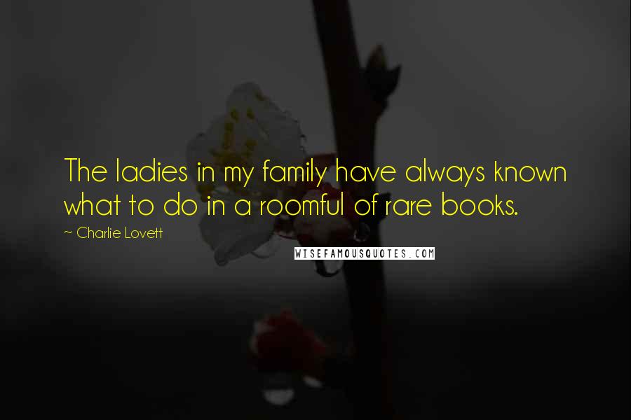 Charlie Lovett Quotes: The ladies in my family have always known what to do in a roomful of rare books.