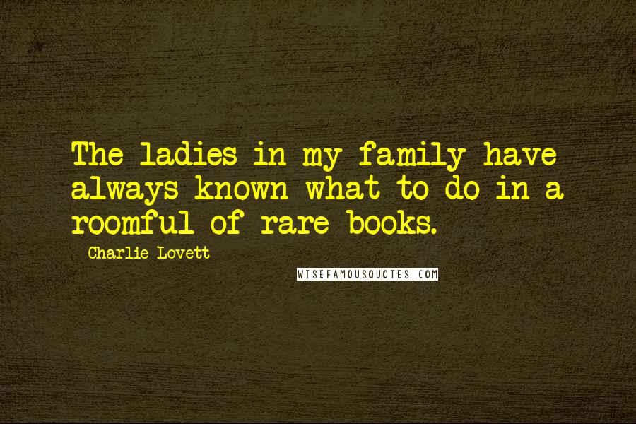 Charlie Lovett Quotes: The ladies in my family have always known what to do in a roomful of rare books.