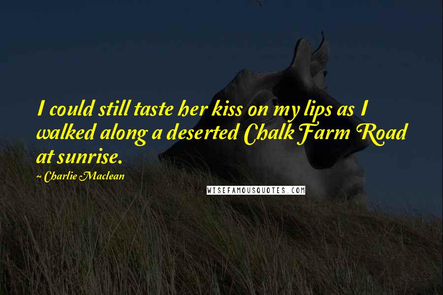 Charlie Maclean Quotes: I could still taste her kiss on my lips as I walked along a deserted Chalk Farm Road at sunrise.