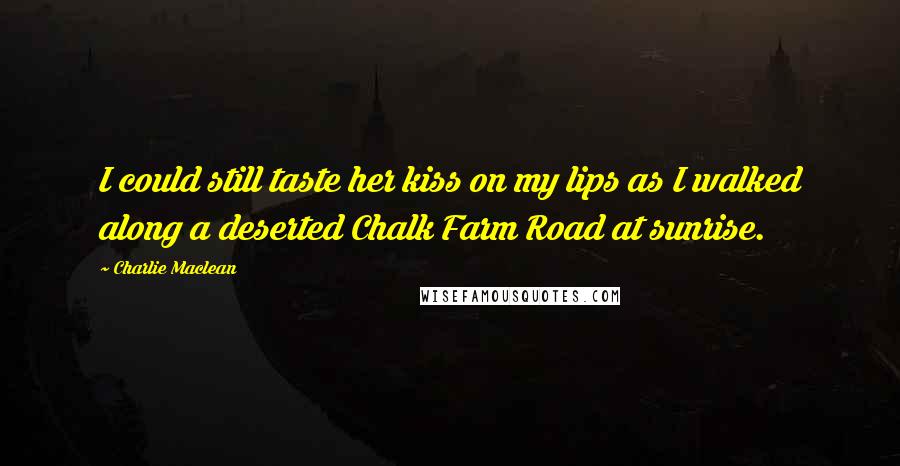 Charlie Maclean Quotes: I could still taste her kiss on my lips as I walked along a deserted Chalk Farm Road at sunrise.