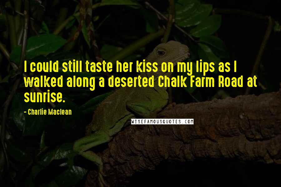 Charlie Maclean Quotes: I could still taste her kiss on my lips as I walked along a deserted Chalk Farm Road at sunrise.