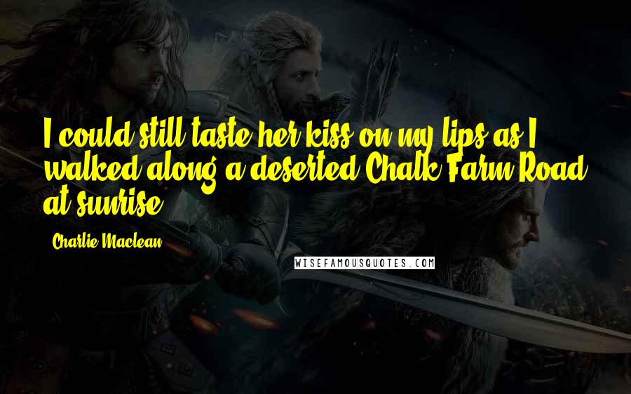 Charlie Maclean Quotes: I could still taste her kiss on my lips as I walked along a deserted Chalk Farm Road at sunrise.