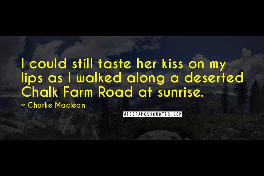 Charlie Maclean Quotes: I could still taste her kiss on my lips as I walked along a deserted Chalk Farm Road at sunrise.