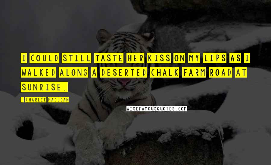 Charlie Maclean Quotes: I could still taste her kiss on my lips as I walked along a deserted Chalk Farm Road at sunrise.