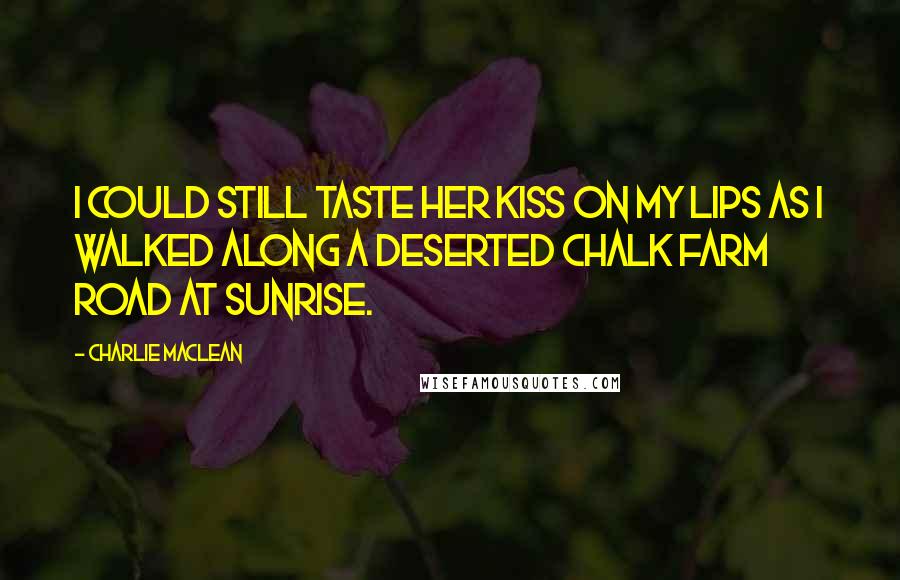 Charlie Maclean Quotes: I could still taste her kiss on my lips as I walked along a deserted Chalk Farm Road at sunrise.