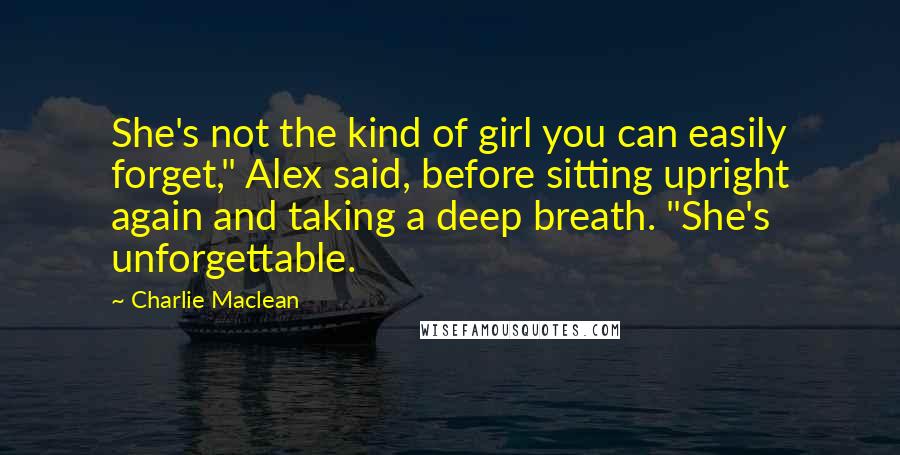 Charlie Maclean Quotes: She's not the kind of girl you can easily forget," Alex said, before sitting upright again and taking a deep breath. "She's unforgettable.