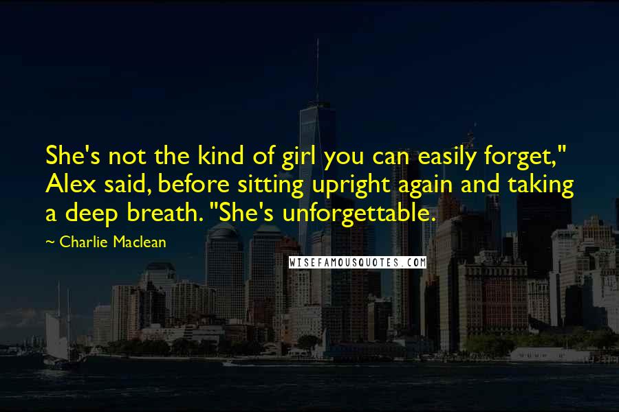 Charlie Maclean Quotes: She's not the kind of girl you can easily forget," Alex said, before sitting upright again and taking a deep breath. "She's unforgettable.