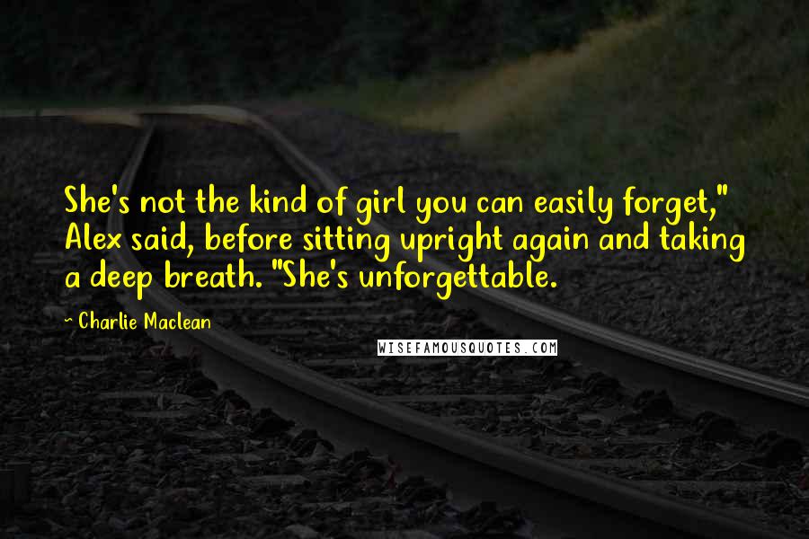 Charlie Maclean Quotes: She's not the kind of girl you can easily forget," Alex said, before sitting upright again and taking a deep breath. "She's unforgettable.