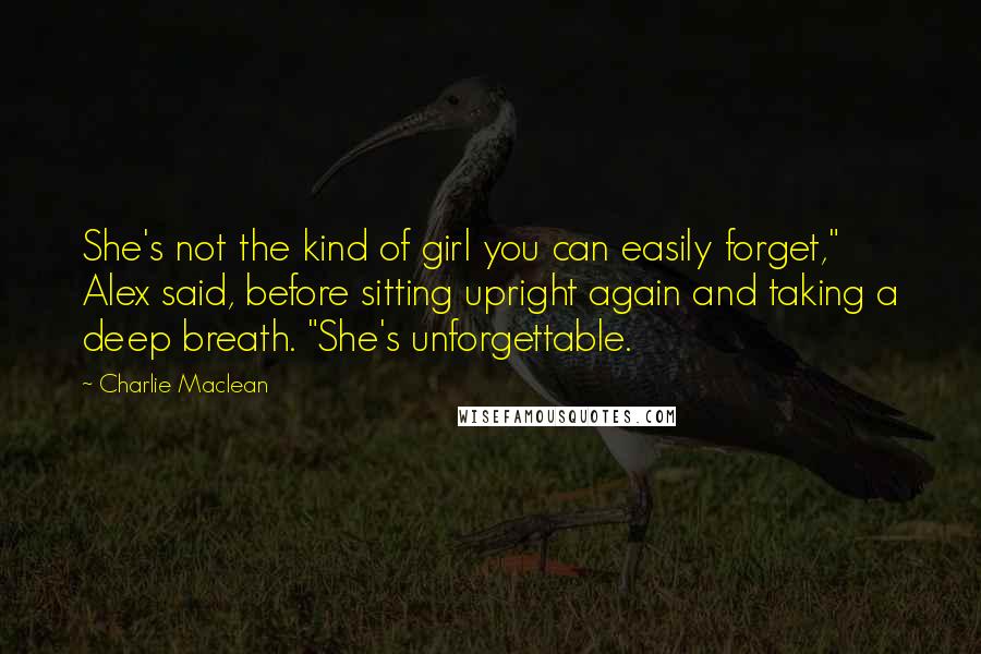 Charlie Maclean Quotes: She's not the kind of girl you can easily forget," Alex said, before sitting upright again and taking a deep breath. "She's unforgettable.