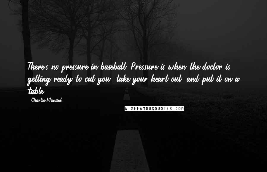 Charlie Manuel Quotes: There's no pressure in baseball. Pressure is when the doctor is getting ready to cut you, take your heart out, and put it on a table.