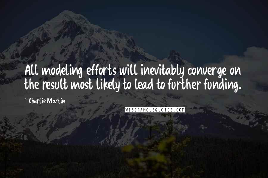 Charlie Martin Quotes: All modeling efforts will inevitably converge on the result most likely to lead to further funding.