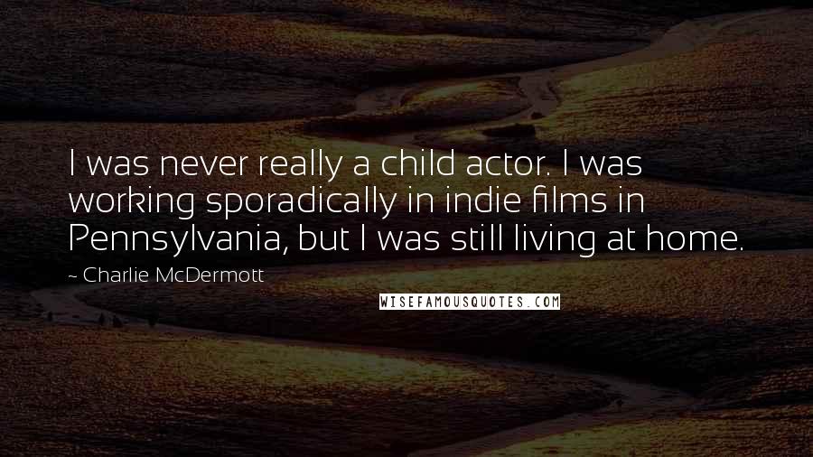 Charlie McDermott Quotes: I was never really a child actor. I was working sporadically in indie films in Pennsylvania, but I was still living at home.