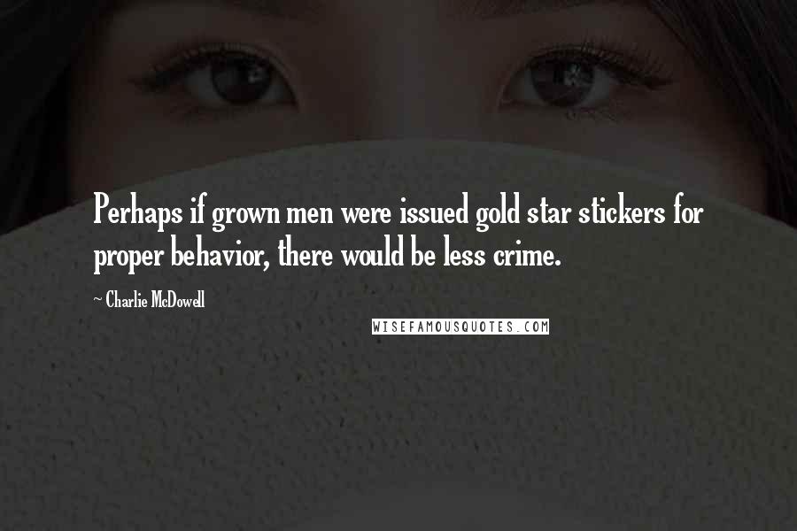 Charlie McDowell Quotes: Perhaps if grown men were issued gold star stickers for proper behavior, there would be less crime.