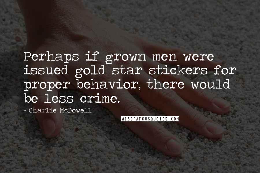 Charlie McDowell Quotes: Perhaps if grown men were issued gold star stickers for proper behavior, there would be less crime.