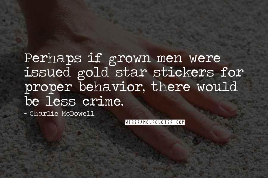 Charlie McDowell Quotes: Perhaps if grown men were issued gold star stickers for proper behavior, there would be less crime.