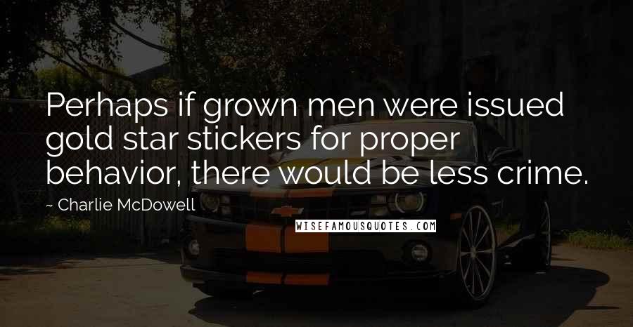 Charlie McDowell Quotes: Perhaps if grown men were issued gold star stickers for proper behavior, there would be less crime.