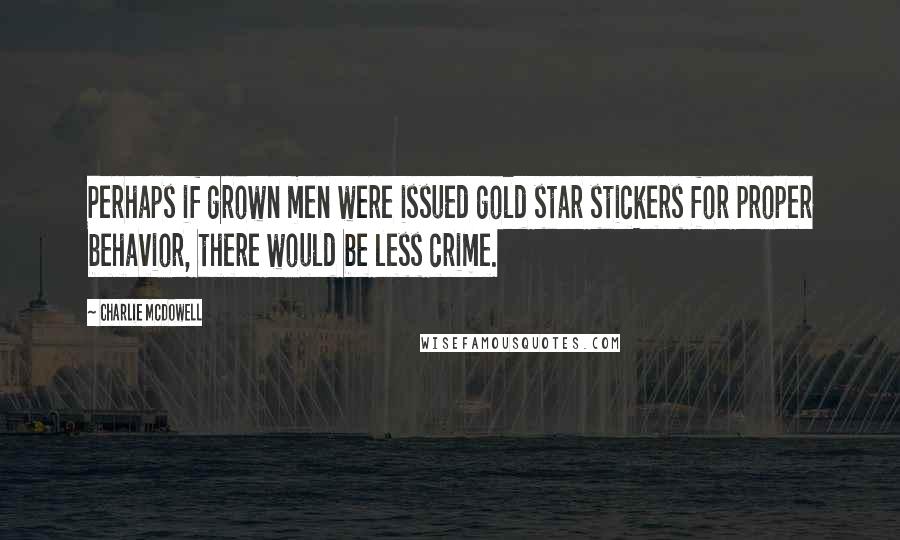 Charlie McDowell Quotes: Perhaps if grown men were issued gold star stickers for proper behavior, there would be less crime.