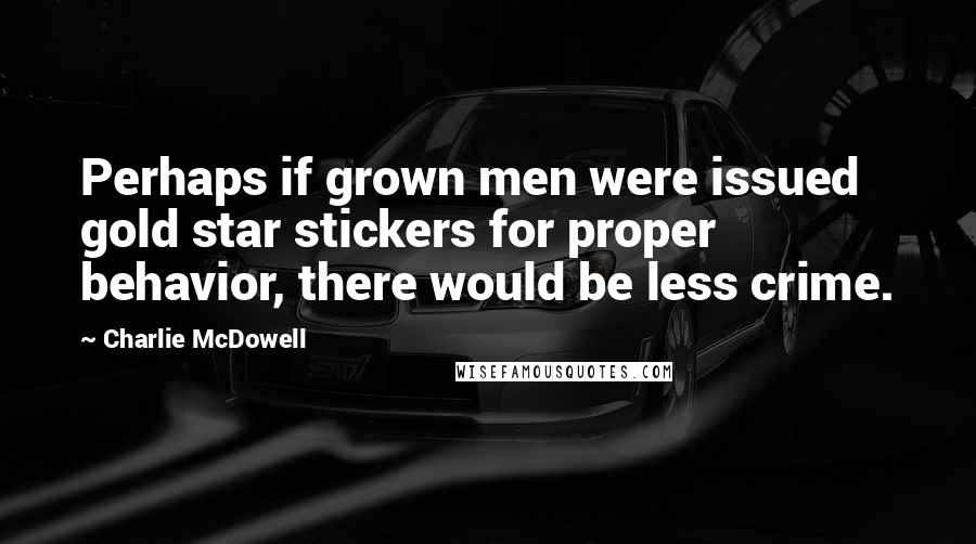 Charlie McDowell Quotes: Perhaps if grown men were issued gold star stickers for proper behavior, there would be less crime.