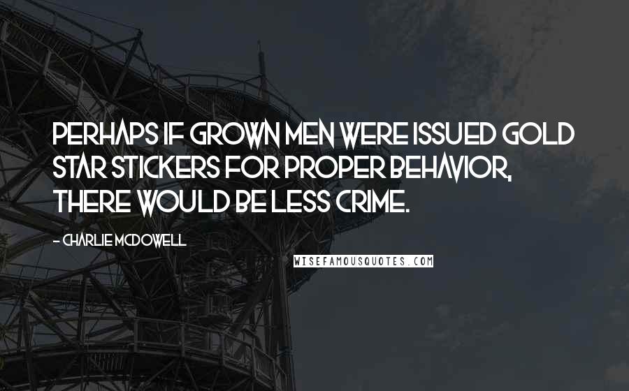 Charlie McDowell Quotes: Perhaps if grown men were issued gold star stickers for proper behavior, there would be less crime.