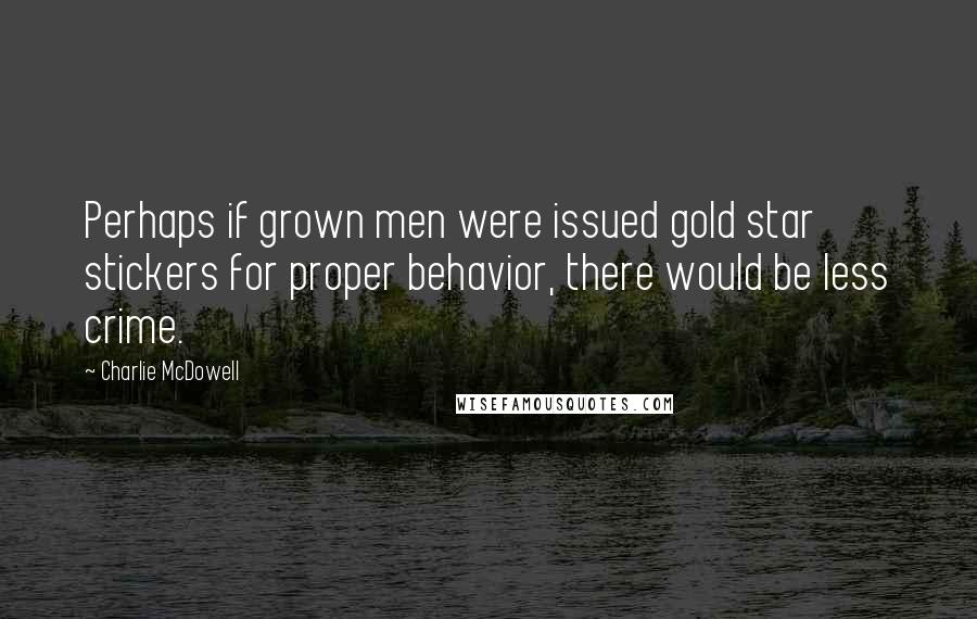 Charlie McDowell Quotes: Perhaps if grown men were issued gold star stickers for proper behavior, there would be less crime.