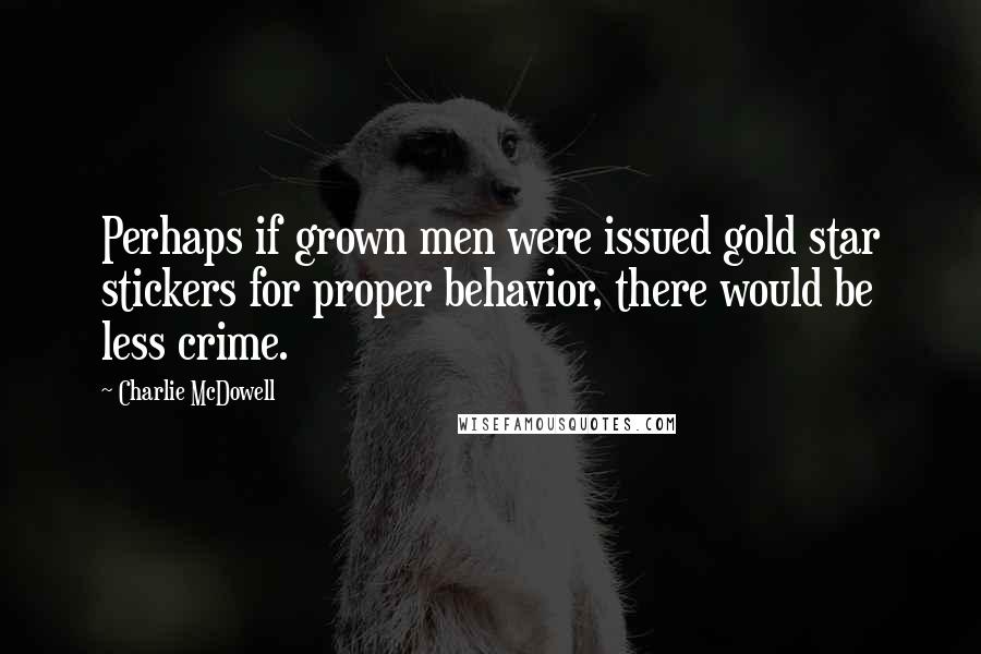 Charlie McDowell Quotes: Perhaps if grown men were issued gold star stickers for proper behavior, there would be less crime.