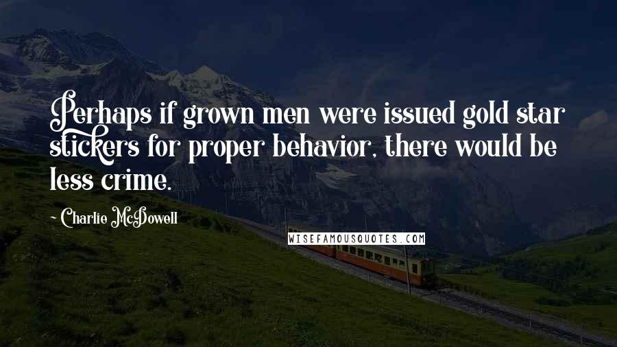 Charlie McDowell Quotes: Perhaps if grown men were issued gold star stickers for proper behavior, there would be less crime.