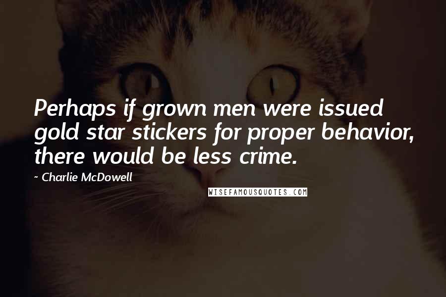 Charlie McDowell Quotes: Perhaps if grown men were issued gold star stickers for proper behavior, there would be less crime.