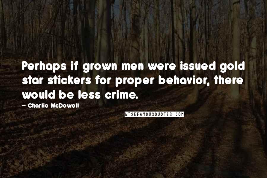 Charlie McDowell Quotes: Perhaps if grown men were issued gold star stickers for proper behavior, there would be less crime.