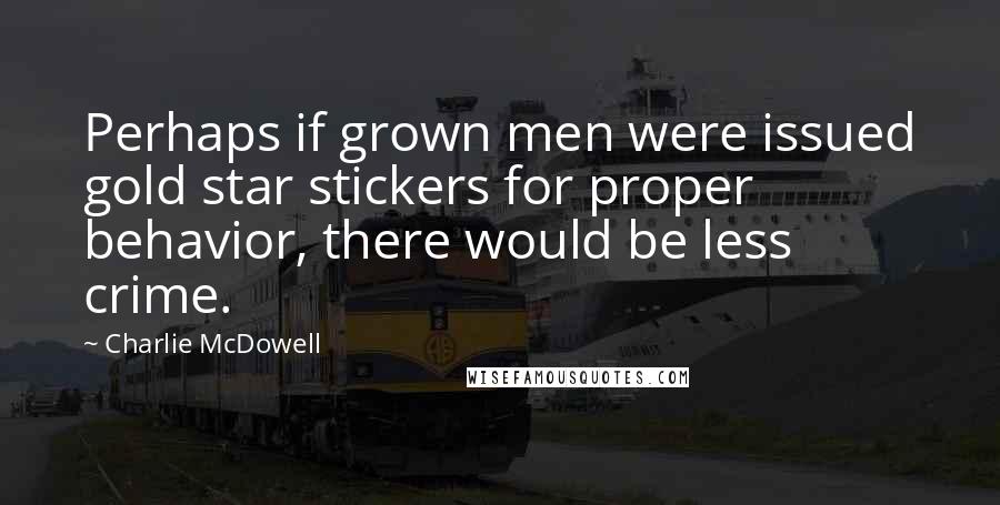 Charlie McDowell Quotes: Perhaps if grown men were issued gold star stickers for proper behavior, there would be less crime.