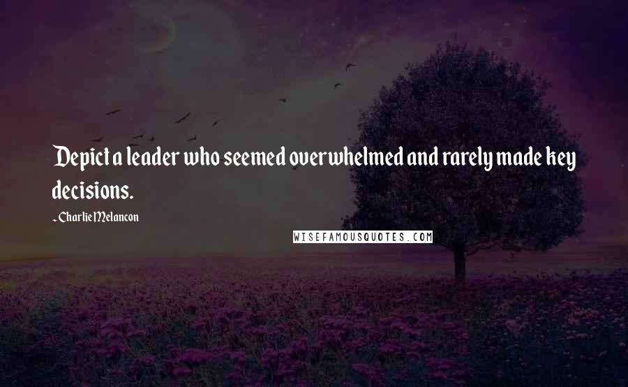 Charlie Melancon Quotes: Depict a leader who seemed overwhelmed and rarely made key decisions.