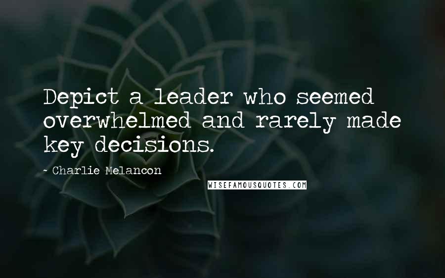 Charlie Melancon Quotes: Depict a leader who seemed overwhelmed and rarely made key decisions.