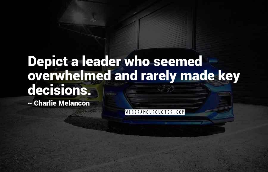 Charlie Melancon Quotes: Depict a leader who seemed overwhelmed and rarely made key decisions.