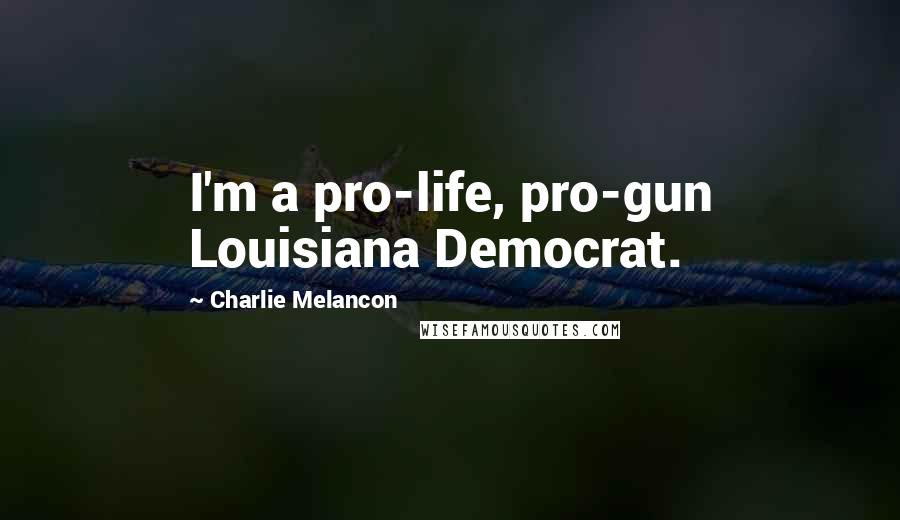 Charlie Melancon Quotes: I'm a pro-life, pro-gun Louisiana Democrat.