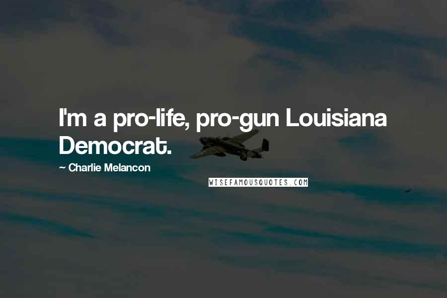 Charlie Melancon Quotes: I'm a pro-life, pro-gun Louisiana Democrat.
