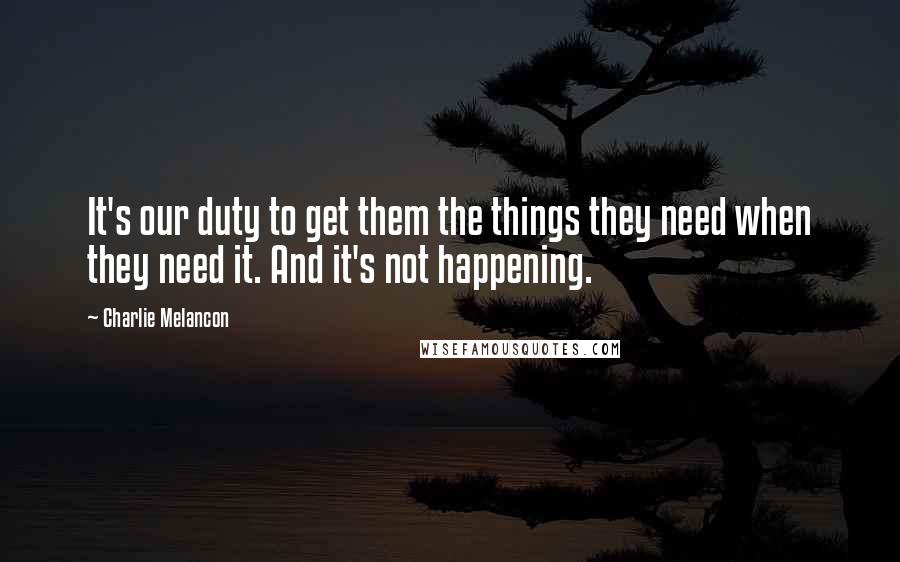 Charlie Melancon Quotes: It's our duty to get them the things they need when they need it. And it's not happening.