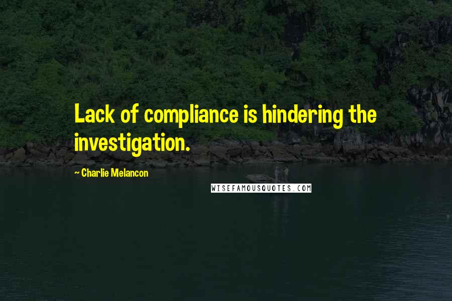 Charlie Melancon Quotes: Lack of compliance is hindering the investigation.