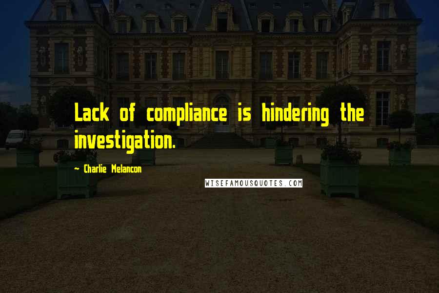 Charlie Melancon Quotes: Lack of compliance is hindering the investigation.