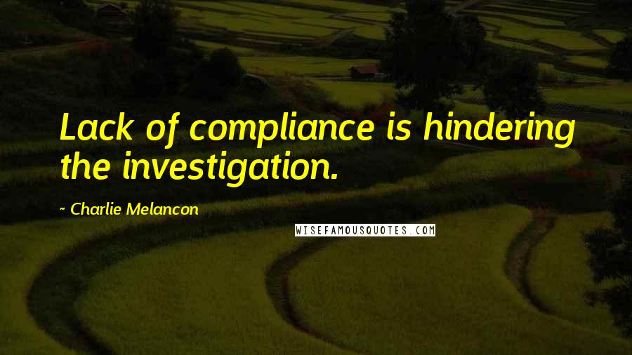 Charlie Melancon Quotes: Lack of compliance is hindering the investigation.