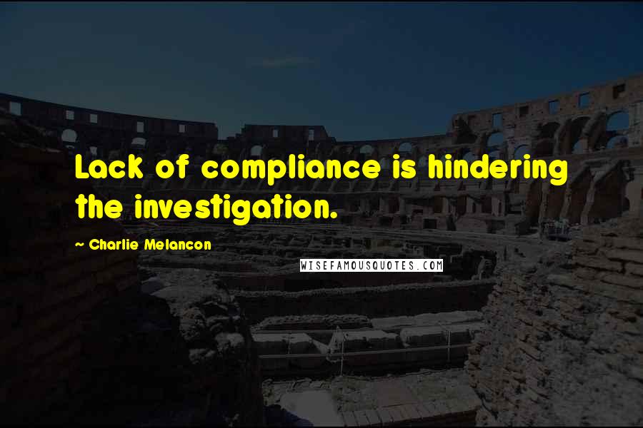 Charlie Melancon Quotes: Lack of compliance is hindering the investigation.