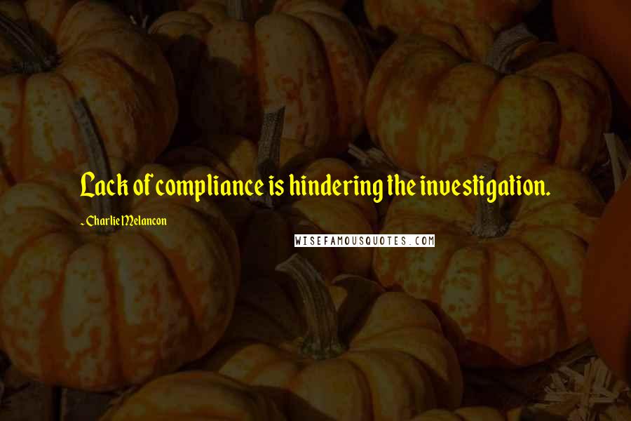 Charlie Melancon Quotes: Lack of compliance is hindering the investigation.