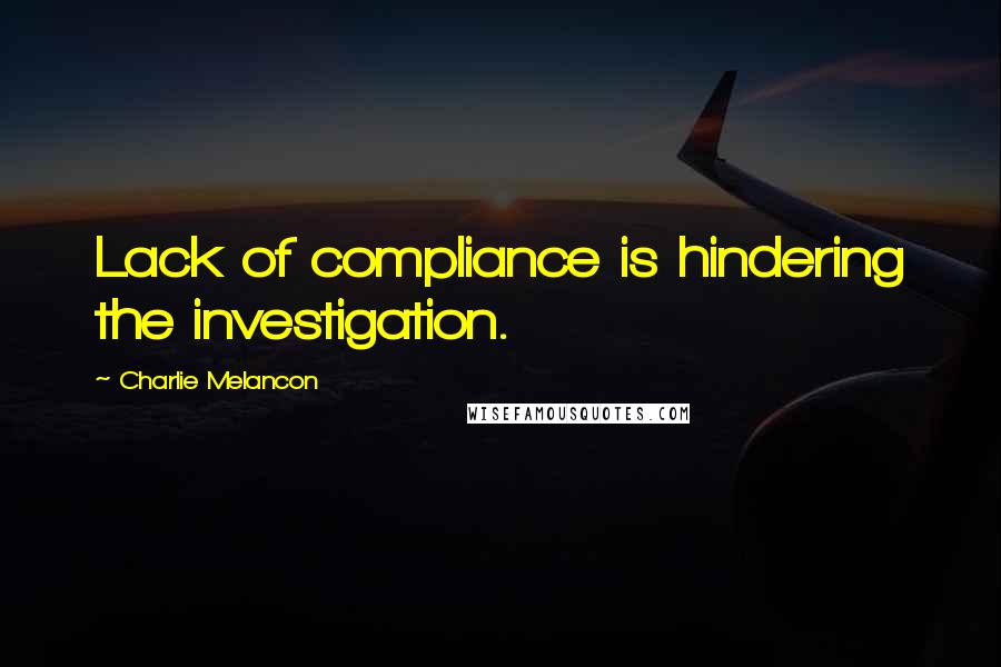 Charlie Melancon Quotes: Lack of compliance is hindering the investigation.