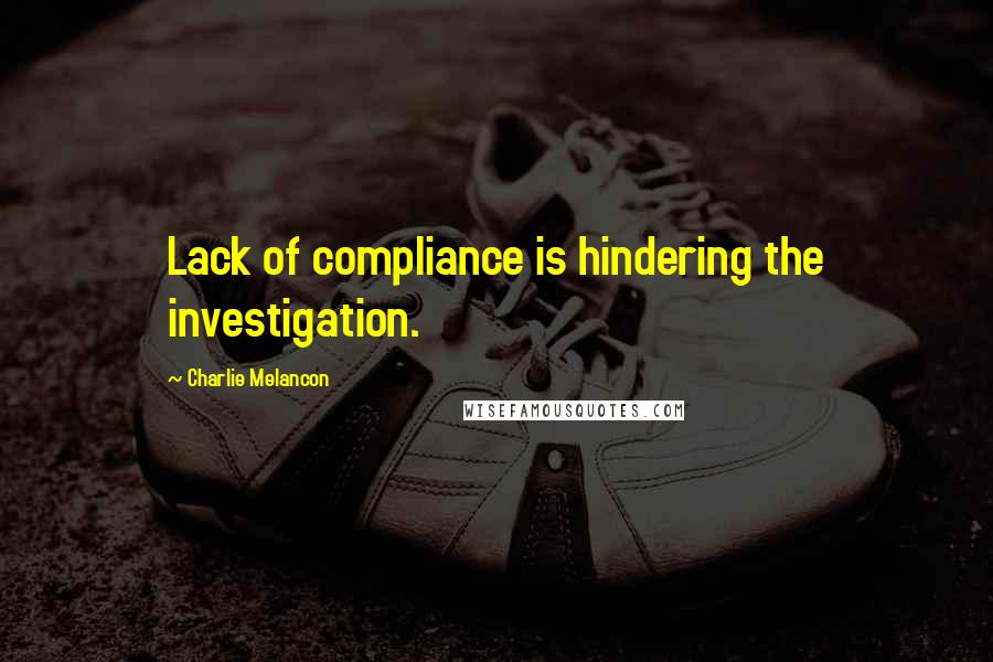 Charlie Melancon Quotes: Lack of compliance is hindering the investigation.