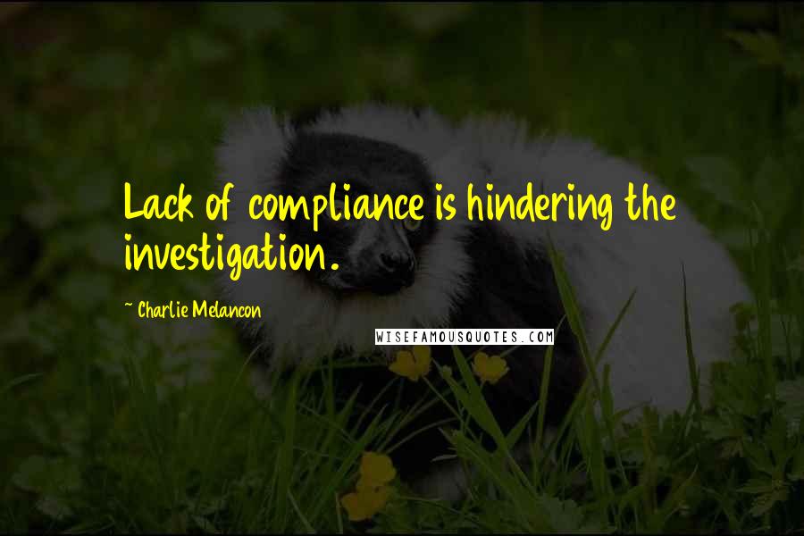 Charlie Melancon Quotes: Lack of compliance is hindering the investigation.