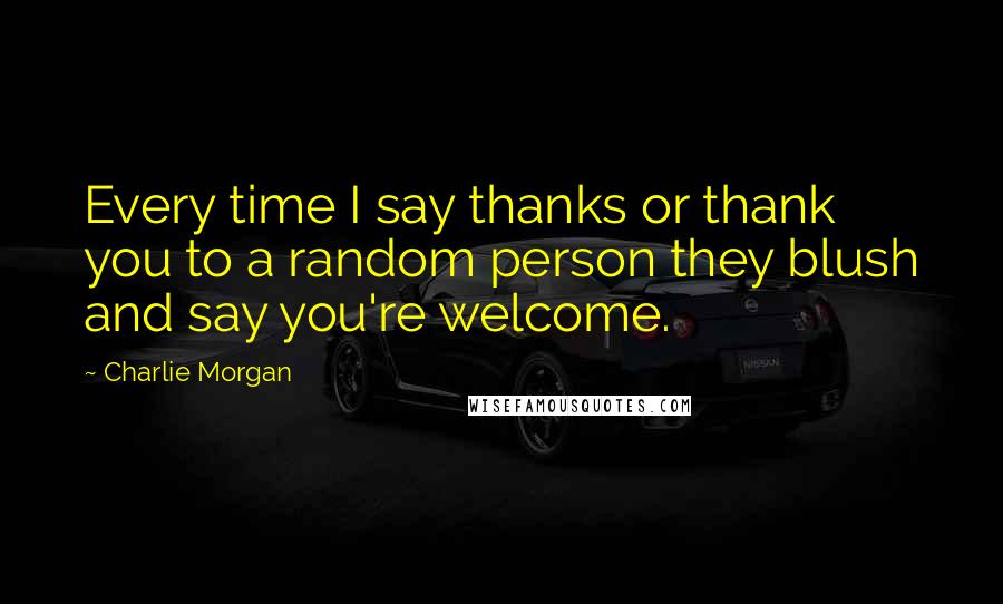 Charlie Morgan Quotes: Every time I say thanks or thank you to a random person they blush and say you're welcome.