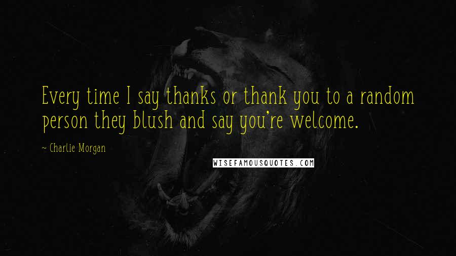 Charlie Morgan Quotes: Every time I say thanks or thank you to a random person they blush and say you're welcome.