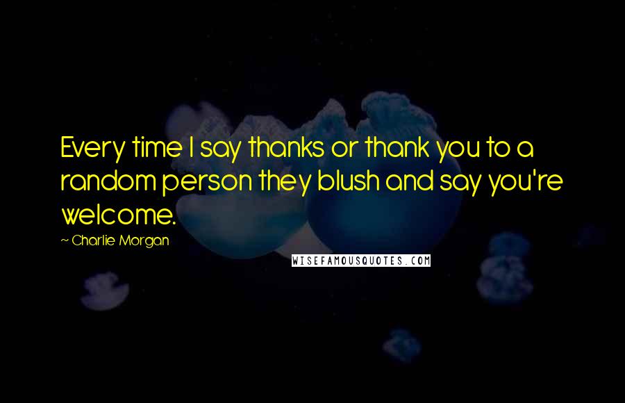 Charlie Morgan Quotes: Every time I say thanks or thank you to a random person they blush and say you're welcome.